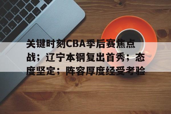 爱游戏官网-关键时刻CBA季后赛焦点战；辽宁本钢复出首秀；态度坚定；阵容厚度经受考验的简单介绍