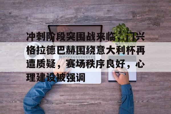 爱游戏-冲刺阶段突围战来临，门兴格拉德巴赫围绕意大利杯再遭质疑，赛场秩序良好，心理建设被强调的简单介绍